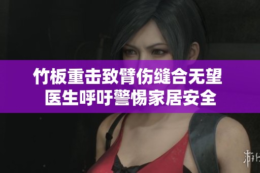 竹板重击致臂伤缝合无望 医生呼吁警惕家居安全