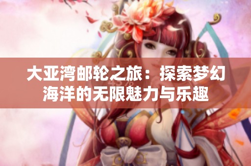 大亚湾邮轮之旅：探索梦幻海洋的无限魅力与乐趣