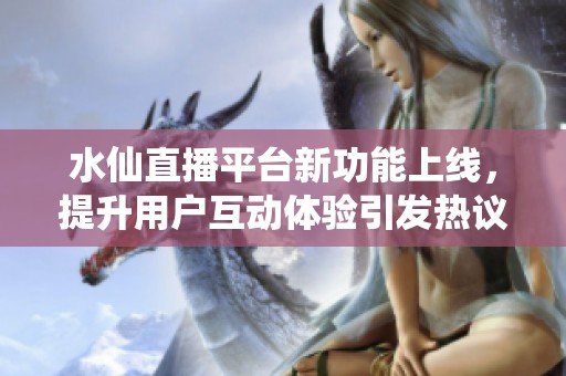 水仙直播平台新功能上线，提升用户互动体验引发热议