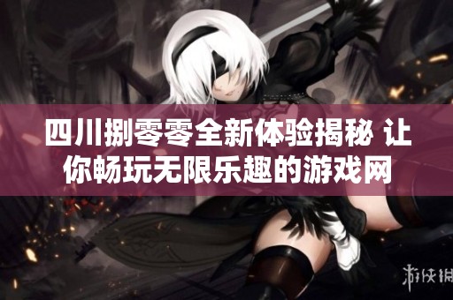 四川捌零零全新体验揭秘 让你畅玩无限乐趣的游戏网