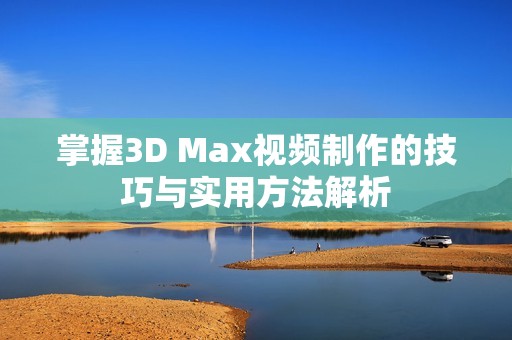 掌握3D Max视频制作的技巧与实用方法解析