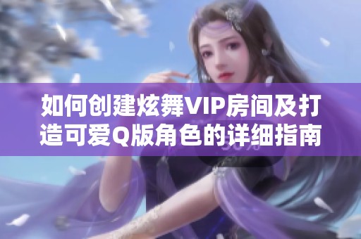如何创建炫舞VIP房间及打造可爱Q版角色的详细指南