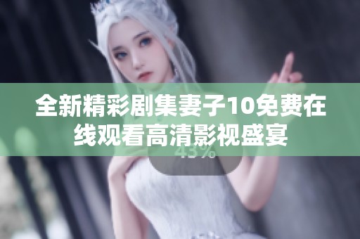 全新精彩剧集妻子10免费在线观看高清影视盛宴