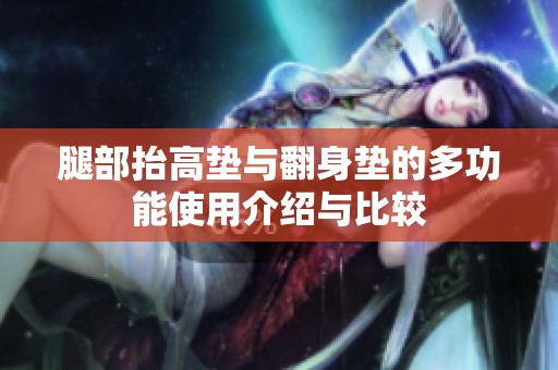 腿部抬高垫与翻身垫的多功能使用介绍与比较
