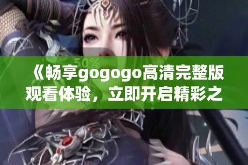 《畅享gogogo高清完整版观看体验，立即开启精彩之旅》