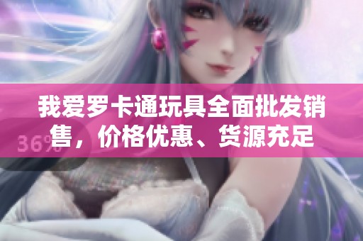 我爱罗卡通玩具全面批发销售，价格优惠、货源充足