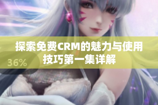 探索免费CRM的魅力与使用技巧第一集详解