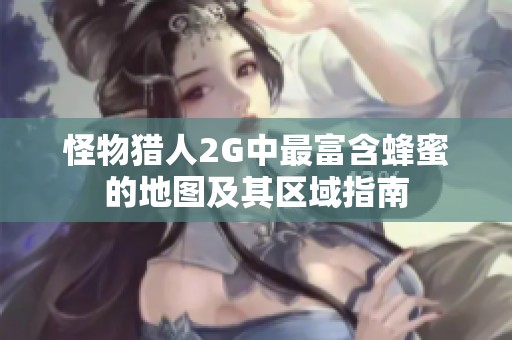 怪物猎人2G中最富含蜂蜜的地图及其区域指南