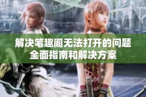 解决笔趣阁无法打开的问题全面指南和解决方案