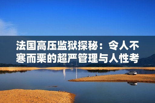 法国高压监狱探秘：令人不寒而栗的超严管理与人性考验