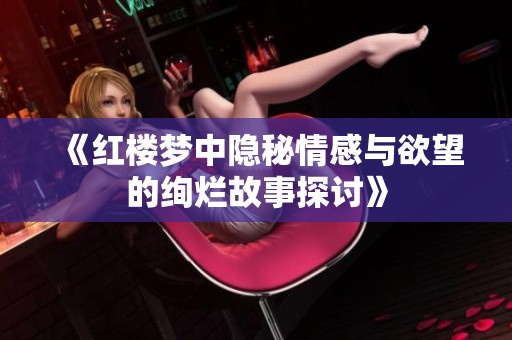 《红楼梦中隐秘情感与欲望的绚烂故事探讨》