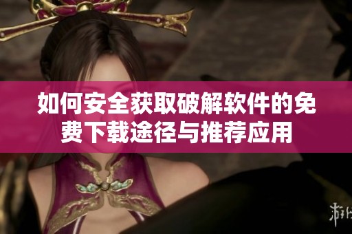 如何安全获取破解软件的免费下载途径与推荐应用
