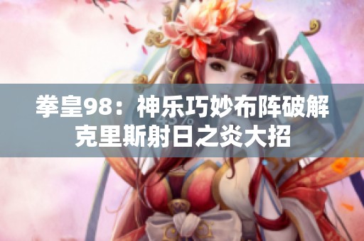 拳皇98：神乐巧妙布阵破解克里斯射日之炎大招