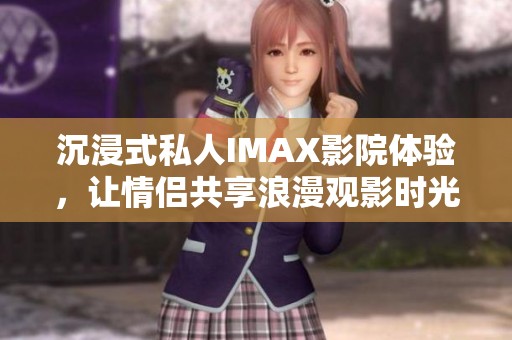 沉浸式私人IMAX影院体验，让情侣共享浪漫观影时光