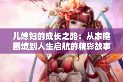 儿媳妇的成长之路：从家庭困境到人生启航的精彩故事