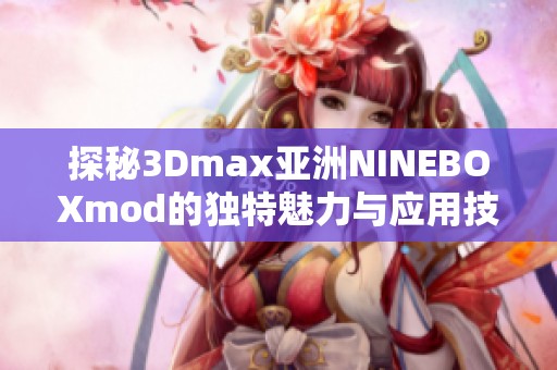 探秘3Dmax亚洲NINEBOXmod的独特魅力与应用技巧