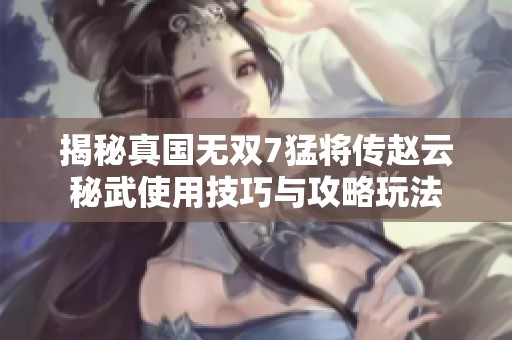 揭秘真国无双7猛将传赵云秘武使用技巧与攻略玩法