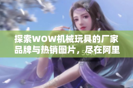 探索WOW机械玩具的厂家品牌与热销图片，尽在阿里巴巴！