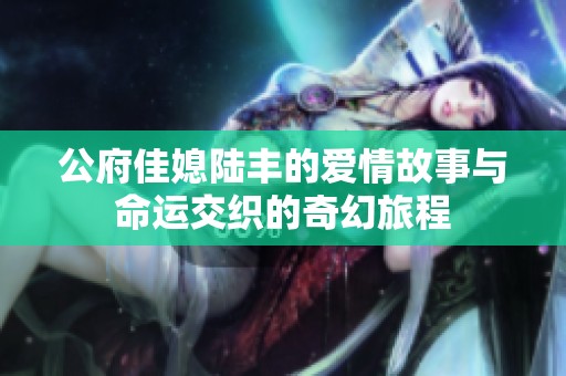 公府佳媳陆丰的爱情故事与命运交织的奇幻旅程