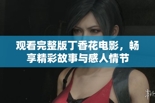 观看完整版丁香花电影，畅享精彩故事与感人情节