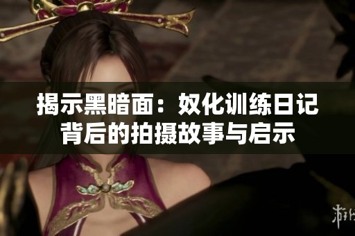 揭示黑暗面：奴化训练日记背后的拍摄故事与启示