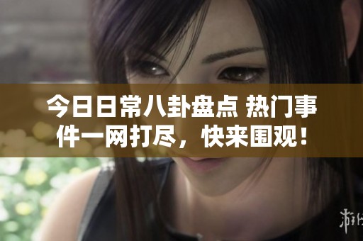 今日日常八卦盘点 热门事件一网打尽，快来围观！
