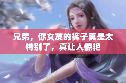 兄弟，你女友的裤子真是太特别了，真让人惊艳