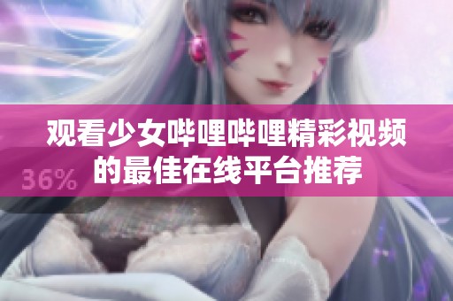 观看少女哔哩哔哩精彩视频的最佳在线平台推荐