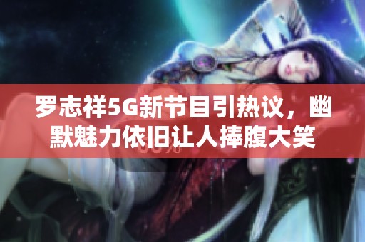 罗志祥5G新节目引热议，幽默魅力依旧让人捧腹大笑