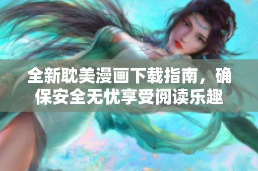 全新耽美漫画下载指南，确保安全无忧享受阅读乐趣