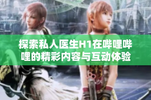 探索私人医生H1在哔哩哔哩的精彩内容与互动体验