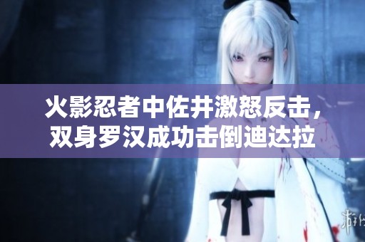火影忍者中佐井激怒反击，双身罗汉成功击倒迪达拉