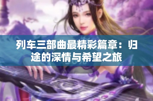 列车三部曲最精彩篇章：归途的深情与希望之旅