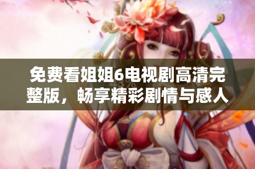 免费看姐姐6电视剧高清完整版，畅享精彩剧情与感人故事