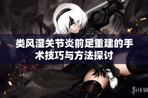 类风湿关节炎前足重建的手术技巧与方法探讨