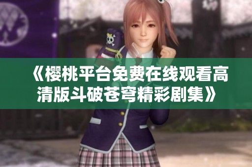 《樱桃平台免费在线观看高清版斗破苍穹精彩剧集》