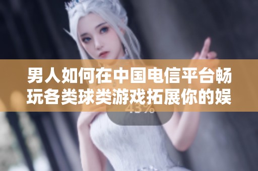 男人如何在中国电信平台畅玩各类球类游戏拓展你的娱乐体验