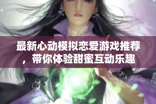 最新心动模拟恋爱游戏推荐，带你体验甜蜜互动乐趣