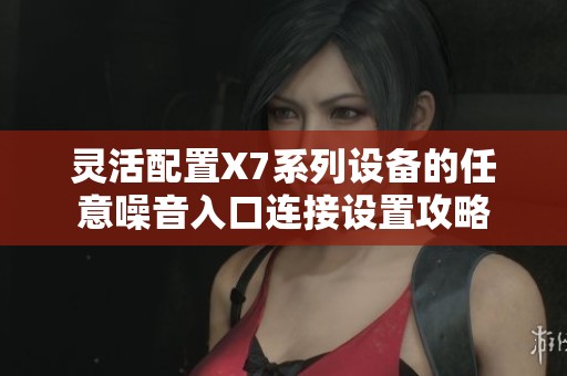 灵活配置X7系列设备的任意噪音入口连接设置攻略