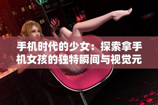 手机时代的少女：探索拿手机女孩的独特瞬间与视觉元素