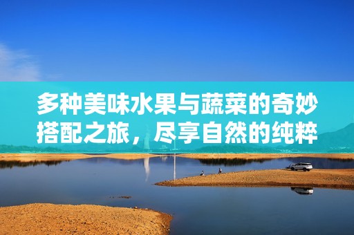 多种美味水果与蔬菜的奇妙搭配之旅，尽享自然的纯粹滋味
