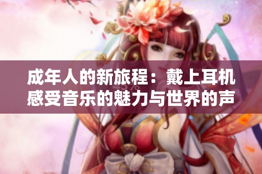 成年人的新旅程：戴上耳机感受音乐的魅力与世界的声音