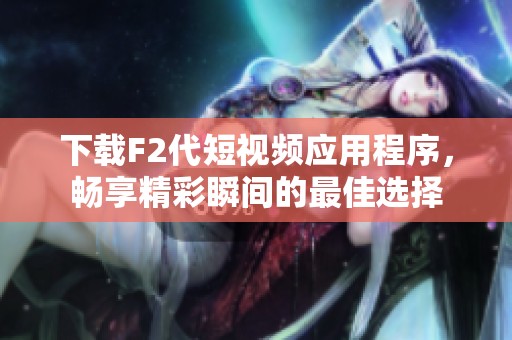 下载F2代短视频应用程序，畅享精彩瞬间的最佳选择