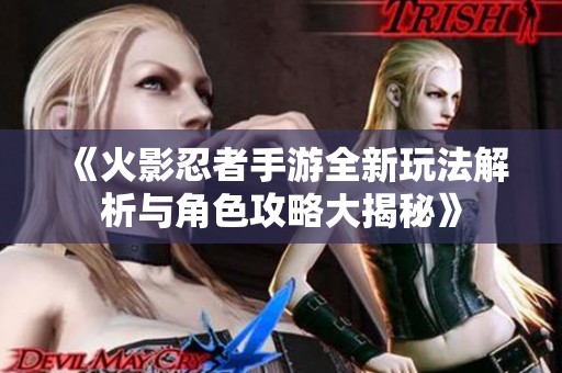 《火影忍者手游全新玩法解析与角色攻略大揭秘》