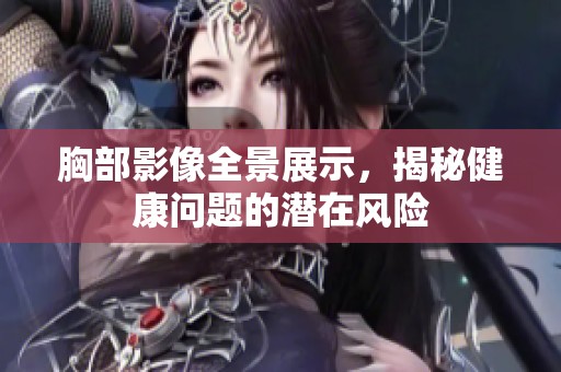 胸部影像全景展示，揭秘健康问题的潜在风险