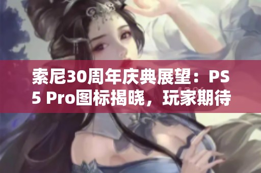 索尼30周年庆典展望：PS5 Pro图标揭晓，玩家期待新机上市