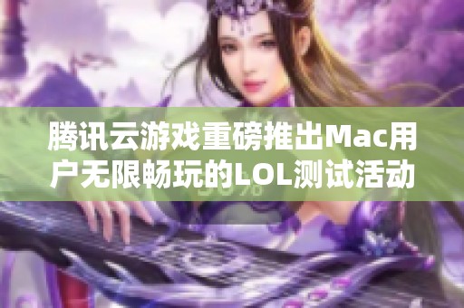 腾讯云游戏重磅推出Mac用户无限畅玩的LOL测试活动