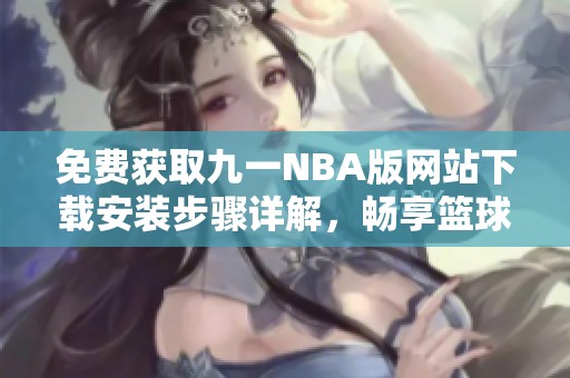 免费获取九一NBA版网站下载安装步骤详解，畅享篮球盛宴！
