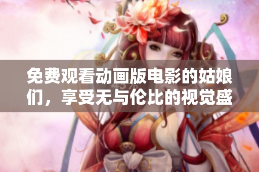 免费观看动画版电影的姑娘们，享受无与伦比的视觉盛宴