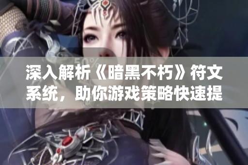 深入解析《暗黑不朽》符文系统，助你游戏策略快速提升